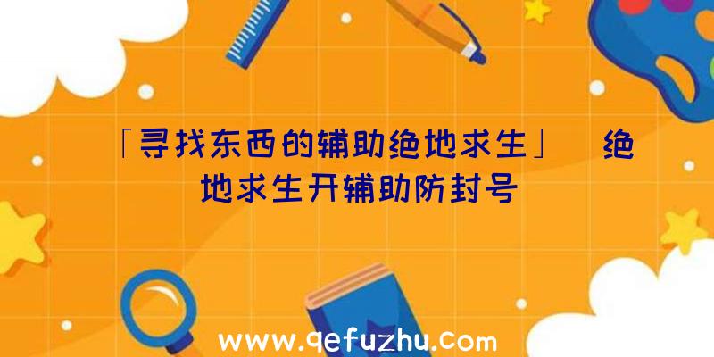 「寻找东西的辅助绝地求生」|绝地求生开辅助防封号